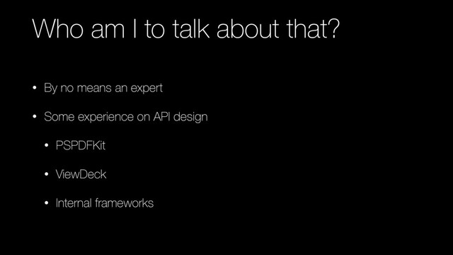 Who am I to talk about that?
• By no means an expert
• Some experience on API design
• PSPDFKit
• ViewDeck
• Internal frameworks
