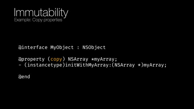 Immutability
@interface MyObject : NSObject 
 
@property (copy) NSArray *myArray; 
- (instancetype)initWithMyArray:(NSArray *)myArray; 
 
@end
Example: Copy properties
