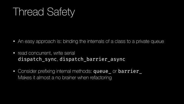 Thread Safety
• An easy approach is: binding the internals of a class to a private queue
• read concurrent, write serial 
dispatch_sync, dispatch_barrier_async
• Consider preﬁxing internal methods: queue_ or barrier_ 
Makes it almost a no brainer when refactoring

