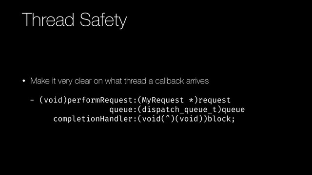 Thread Safety
• Make it very clear on what thread a callback arrives
- (void)performRequest:(MyRequest *)request 
queue:(dispatch_queue_t)queue 
completionHandler:(void(^)(void))block;
