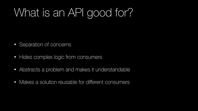 What is an API good for?
• Separation of concerns
• Hides complex logic from consumers
• Abstracts a problem and makes it understandable
• Makes a solution reusable for diﬀerent consumers
