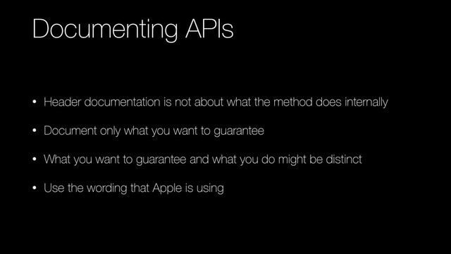 Documenting APIs
• Header documentation is not about what the method does internally
• Document only what you want to guarantee
• What you want to guarantee and what you do might be distinct
• Use the wording that Apple is using
