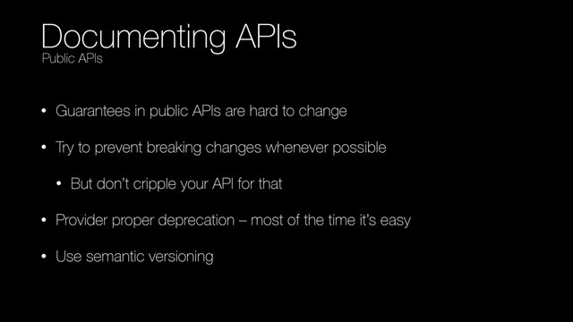 Documenting APIs
• Guarantees in public APIs are hard to change
• Try to prevent breaking changes whenever possible
• But don’t cripple your API for that
• Provider proper deprecation – most of the time it’s easy
• Use semantic versioning
Public APIs
