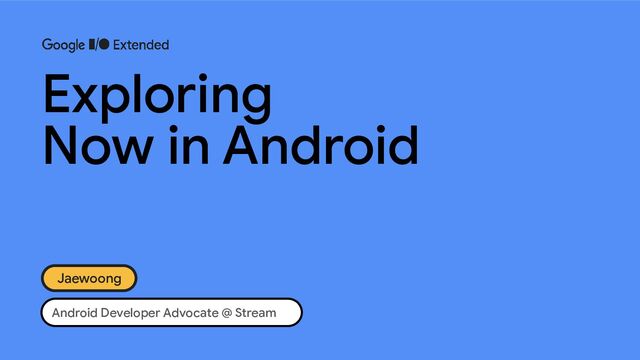 Android Developer Advocate @ Stream
Exploring
Now in Android
Jaewoong
