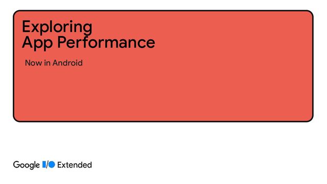 Now in Android
Exploring
App Performance
