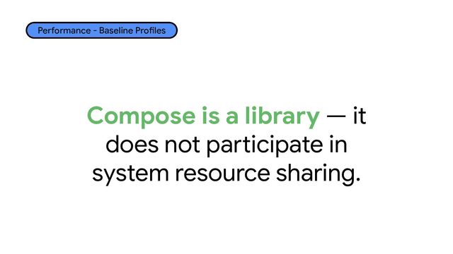Performance - Baseline Profiles
Compose is a library — it
does not participate in
system resource sharing.
