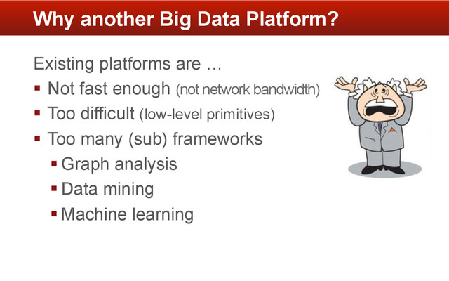 Existing platforms are …
§  Not fast enough (not network bandwidth)
§  Too difficult (low-level primitives)
§  Too many (sub) frameworks
§ Graph analysis
§ Data mining
§ Machine learning
Why another Big Data Platform?
