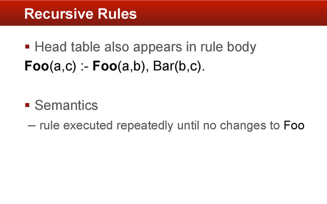 §  Head table also appears in rule body
Foo(a,c) :- Foo(a,b), Bar(b,c).
§  Semantics
– rule executed repeatedly until no changes to Foo
Recursive Rules
