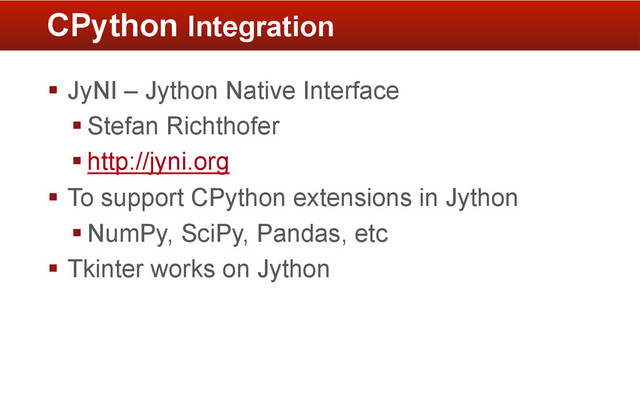 CPython Integration
§  JyNI – Jython Native Interface
§ Stefan Richthofer
§ http://jyni.org
§  To support CPython extensions in Jython
§ NumPy, SciPy, Pandas, etc
§  Tkinter works on Jython
