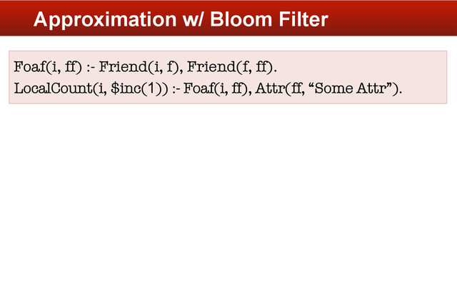 Approximation w/ Bloom Filter
Foaf(i, ff) :- Friend(i, f), Friend(f, ff).
LocalCount(i, $inc(1)) :- Foaf(i, ff), Attr(ff, “Some Attr”).


