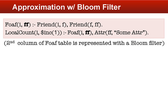 Approximation w/ Bloom Filter
Foaf(i, ff) :- Friend(i, f), Friend(f, ff).
LocalCount(i, $inc(1)) :- Foaf(i, ff), Attr(ff, “Some Attr”).


(2nd column of Foaf table is represented with a Bloom ﬁlter)
