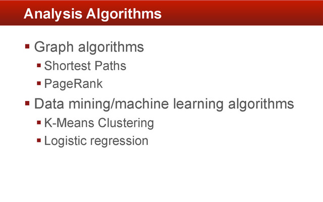 § Graph algorithms
§ Shortest Paths
§ PageRank
§ Data mining/machine learning algorithms
§ K-Means Clustering
§ Logistic regression
Analysis Algorithms
