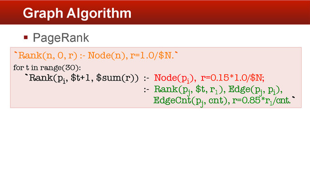 §  PageRank
Graph Algorithm
`Rank(n, 0, r) :- Node(n), r=1.0/$N.` 
for t in range(30):
`Rank(pi, $t+1, $sum(r)) :- Node(pi), r=0.15*1.0/$N;
:- Rank(pj, $t, r1
), Edge(pj, pi),
EdgeCnt(pj, cnt), r=0.85*r1
/cnt.`


