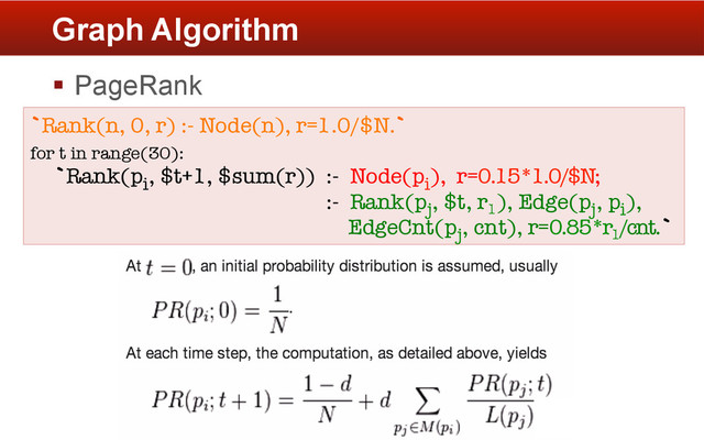 §  PageRank
Graph Algorithm
`Rank(n, 0, r) :- Node(n), r=1.0/$N.` 
for t in range(30):
`Rank(pi, $t+1, $sum(r)) :- Node(pi), r=0.15*1.0/$N;
:- Rank(pj, $t, r1
), Edge(pj, pi),
EdgeCnt(pj, cnt), r=0.85*r1
/cnt.`

