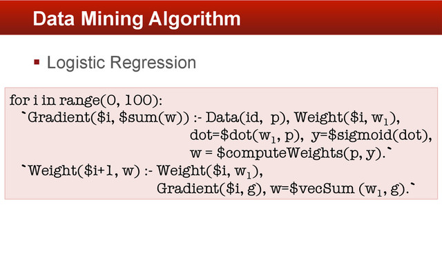 §  Logistic Regression
Data Mining Algorithm
for i in range(0, 100):
`Gradient($i, $sum(w)) :- Data(id, p), Weight($i, w1
), 
dot=$dot(w1
, p), y=$sigmoid(dot), 
w = $computeWeights(p, y).`
`Weight($i+1, w) :- Weight($i, w1
), 
Gradient($i, g), w=$vecSum (w1
, g).`
