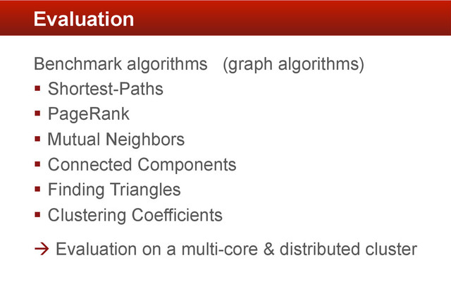 Benchmark algorithms (graph algorithms)
§  Shortest-Paths
§  PageRank
§  Mutual Neighbors
§  Connected Components
§  Finding Triangles
§  Clustering Coefficients
à  Evaluation on a multi-core & distributed cluster
Evaluation
