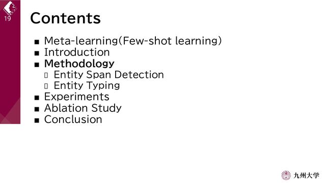Contents
■ Meta-learning(Few-shot learning)
■ Introduction
■ Methodology
 Entity Span Detection
 Entity Typing
■ Experiments
■ Ablation Study
■ Conclusion
19
