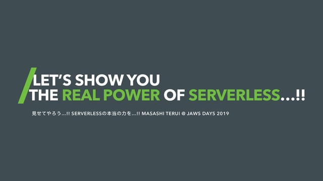 LET’S SHOW YOU
THE REAL POWER OF SERVERLESS…!!
ݟͤͯ΍Ζ͏…!! SERVERLESSͷຊ౰ͷྗΛ…!! MASASHI TERUI @ JAWS DAYS 2019
