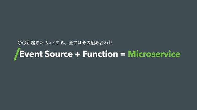 Event Source + Function = Microservice
ʓʓ͕ى͖ͨΒ☓☓͢Δɺશͯ͸ͦͷ૊Έ߹Θͤ
