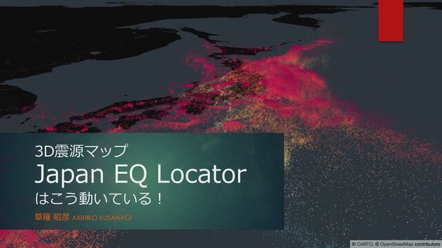 3D震源マップ
Japan EQ Locator
はこう動いている︕
草薙 昭彦 AKIHIKO KUSANAGI

