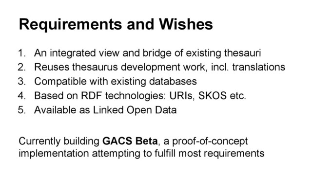 Requirements and Wishes
1. An integrated view and bridge of existing thesauri
2. Reuses thesaurus development work, incl. translations
3. Compatible with existing databases
4. Based on RDF technologies: URIs, SKOS etc.
5. Available as Linked Open Data
Currently building GACS Beta, a proof-of-concept
implementation attempting to fulfill most requirements
