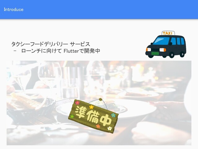 Introduce 
タクシーフードデリバリー サービス 
- ローンチに向けて Flutterで開発中
