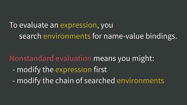 To evaluate an expression, you
search environments for name-value bindings.
Nonstandard evaluation means you might:
- modify the expression first
- modify the chain of searched environments
