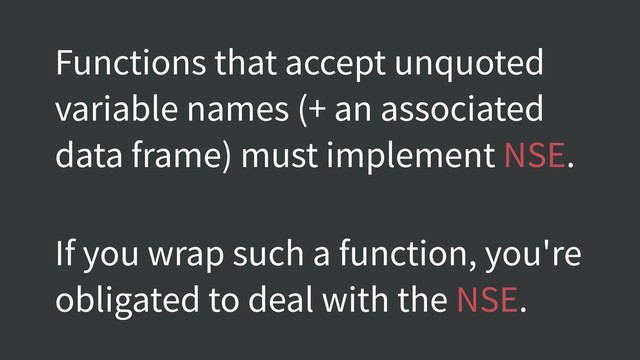 Functions that accept unquoted
variable names (+ an associated
data frame) must implement NSE.
If you wrap such a function, you're
obligated to deal with the NSE.
