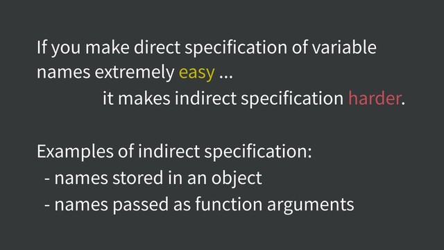 If you make direct specification of variable
names extremely easy ...
it makes indirect specification harder.
Examples of indirect specification:
- names stored in an object
- names passed as function arguments
