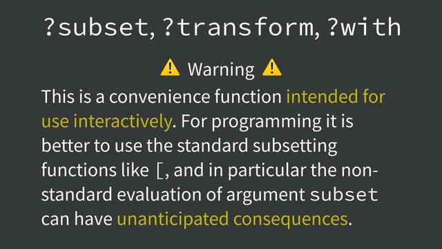 ⚠ Warning ⚠
This is a convenience function intended for
use interactively. For programming it is
better to use the standard subsetting
functions like [, and in particular the non-
standard evaluation of argument subset
can have unanticipated consequences.
?subset, ?transform, ?with
