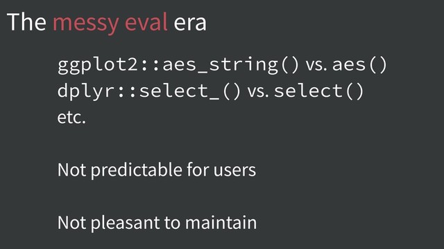 The messy eval era
ggplot2::aes_string() vs. aes()
dplyr::select_() vs. select()
etc.
Not predictable for users
Not pleasant to maintain
