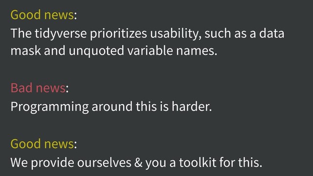 Good news:
The tidyverse prioritizes usability, such as a data
mask and unquoted variable names.
Bad news:
Programming around this is harder.
Good news:
We provide ourselves & you a toolkit for this.
