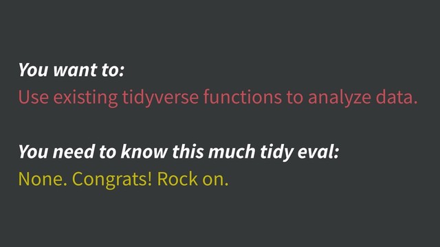 You want to:
Use existing tidyverse functions to analyze data.
You need to know this much tidy eval:
None. Congrats! Rock on.
