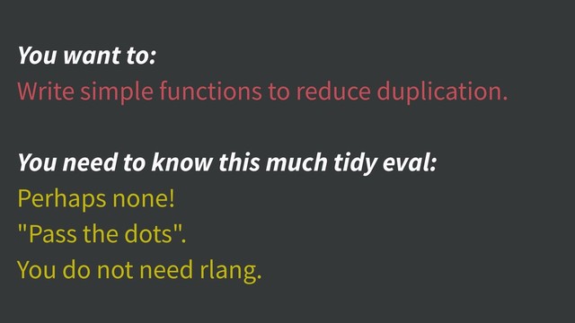 You want to:
Write simple functions to reduce duplication.
You need to know this much tidy eval:
Perhaps none!
"Pass the dots".
You do not need rlang.
