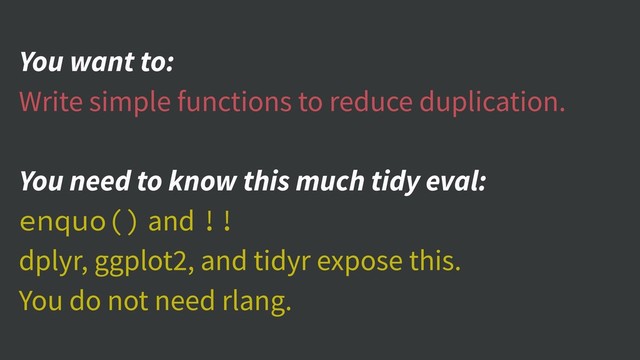 You want to:
Write simple functions to reduce duplication.
You need to know this much tidy eval:
enquo() and !!
dplyr, ggplot2, and tidyr expose this.
You do not need rlang.

