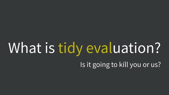What is tidy evaluation?
Is it going to kill you or us?
