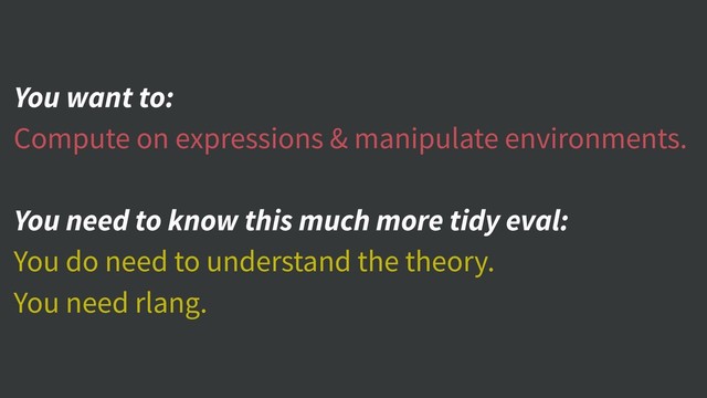 You want to:
Compute on expressions & manipulate environments.
You need to know this much more tidy eval:
You do need to understand the theory.
You need rlang.
