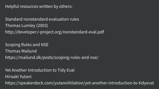 Helpful resources written by others:
Standard nonstandard evaluation rules
Thomas Lumley (2003)
http://developer.r-project.org/nonstandard-eval.pdf
Scoping Rules and NSE
Thomas Mailund
https://mailund.dk/posts/scoping-rules-and-nse/
Yet Another Introduction to Tidy Eval
Hiroaki Yutani
https://speakerdeck.com/yutannihilation/yet-another-introduction-to-tidyeval
