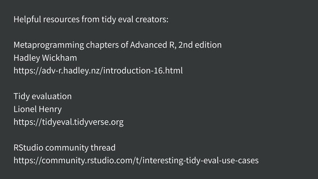 Helpful resources from tidy eval creators:
Metaprogramming chapters of Advanced R, 2nd edition
Hadley Wickham
https://adv-r.hadley.nz/introduction-16.html
Tidy evaluation
Lionel Henry
https://tidyeval.tidyverse.org
RStudio community thread
https://community.rstudio.com/t/interesting-tidy-eval-use-cases

