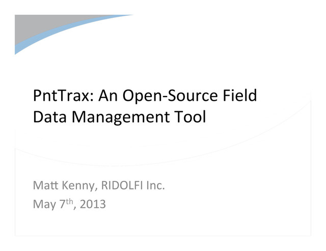 PntTrax:	  An	  Open-­‐Source	  Field	  
Data	  Management	  Tool	  
Ma;	  Kenny,	  RIDOLFI	  Inc.	  
May	  7th,	  2013	  
