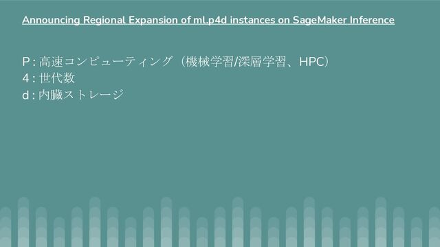P : 高速コンピューティング（機械学習/深層学習、HPC）
4 : 世代数
d : 内臓ストレージ
Announcing Regional Expansion of ml.p4d instances on SageMaker Inference
