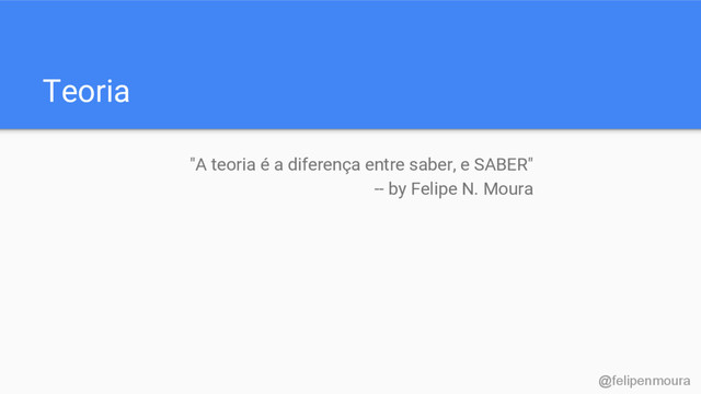 Teoria
"A teoria é a diferença entre saber, e SABER"
-- by Felipe N. Moura
@felipenmoura
