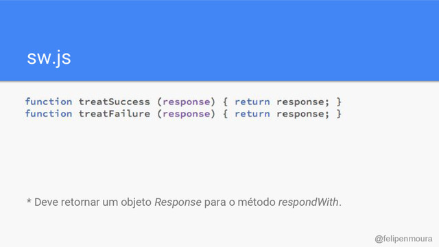sw.js
* Deve retornar um objeto Response para o método respondWith.
@felipenmoura
