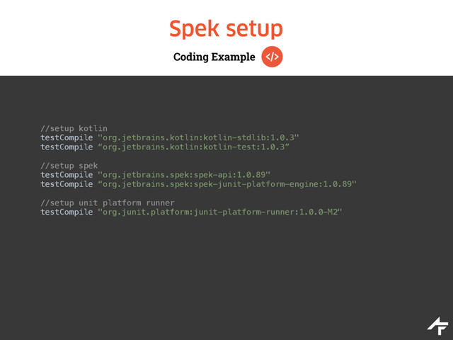 Coding Example
Spek setup
//setup kotlin
testCompile "org.jetbrains.kotlin:kotlin-stdlib:1.0.3" 
testCompile “org.jetbrains.kotlin:kotlin-test:1.0.3”
//setup spek 
testCompile "org.jetbrains.spek:spek-api:1.0.89" 
testCompile “org.jetbrains.spek:spek-junit-platform-engine:1.0.89"
//setup unit platform runner 
testCompile "org.junit.platform:junit-platform-runner:1.0.0-M2"
