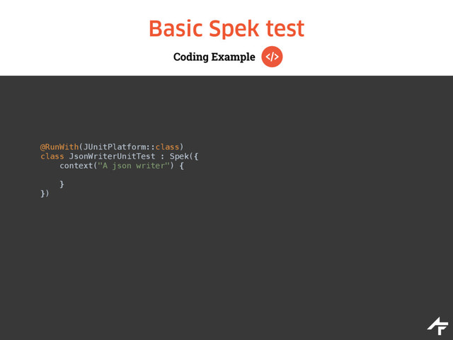 Coding Example
Basic Spek test
@RunWith(JUnitPlatform::class)
class JsonWriterUnitTest : Spek({ 
context("A json writer") { 
 
} 
})

