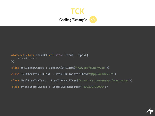 Coding Example
TCK
abstract class ItemTCK(val item: Item) : Spek({ 
//spek test 
}) 
 
class URLItemTCKTest : ItemTCK(URLItem("www.appfoundry.be")) 
 
class TwitterItemTCKTest : ItemTCK(TwitterItem("@AppFoundryBE")) 
 
class MailItemTCKTest : ItemTCK(MailItem("simon.vergauwen@appfoundry.be")) 
 
class PhoneItemTCKTest : ItemTCK(PhoneItem("003238719966"))
