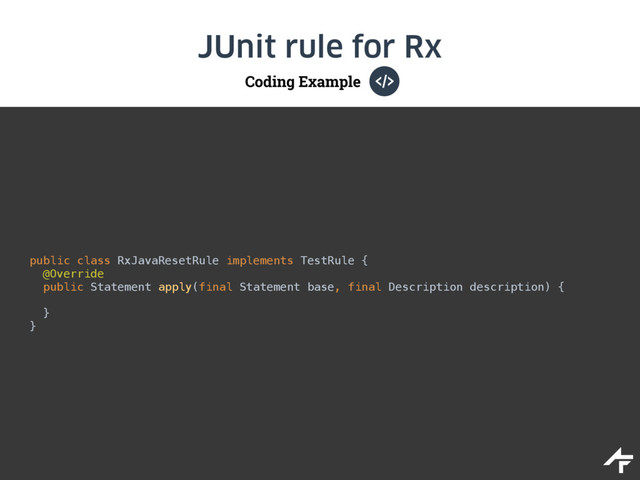 Coding Example
JUnit rule for Rx
public class RxJavaResetRule implements TestRule { 
@Override 
public Statement apply(final Statement base, final Description description) { 
 
}
}
