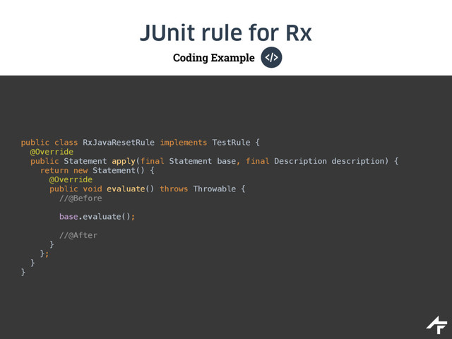 Coding Example
JUnit rule for Rx
public class RxJavaResetRule implements TestRule { 
@Override 
public Statement apply(final Statement base, final Description description) { 
return new Statement() { 
@Override 
public void evaluate() throws Throwable { 
//@Before 
 
base.evaluate(); 
 
//@After 
}  
}; 
}
}
