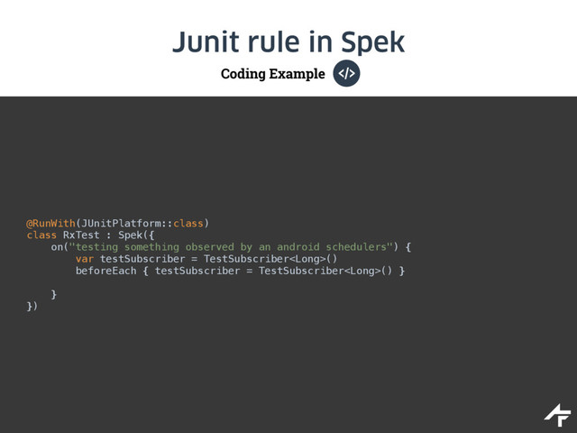 Coding Example
Junit rule in Spek
@RunWith(JUnitPlatform::class) 
class RxTest : Spek({ 
on("testing something observed by an android schedulers") { 
var testSubscriber = TestSubscriber() 
beforeEach { testSubscriber = TestSubscriber() }
 
} 
})
