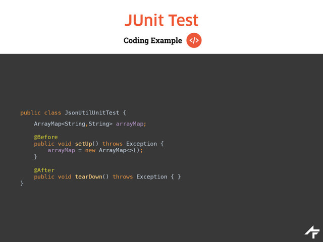 Coding Example
JUnit Test
public class JsonUtilUnitTest { 
 
ArrayMap arrayMap; 
 
@Before 
public void setUp() throws Exception { 
arrayMap = new ArrayMap<>(); 
}
 
@After 
public void tearDown() throws Exception { } 
}
